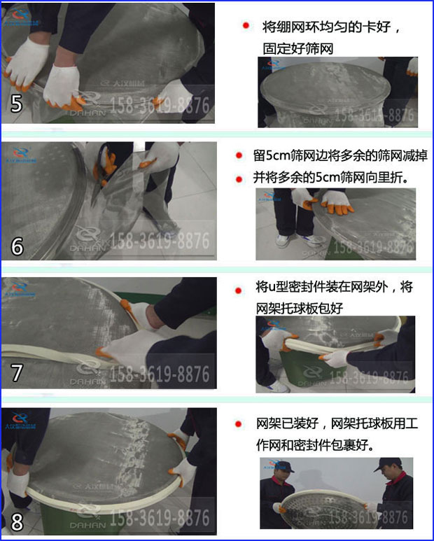 第五步：将旋振篩繃網環均勻的卡好固定好篩網第六步：留5cm篩網邊将多餘的篩網減掉，并将多餘的5cm篩網向裏折第七步：将u型密封件裝在網架外，将網架托球闆包好第八步：網架已裝好，網架托球闆用工作網和密封件包裹好。